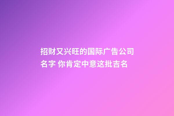 招财又兴旺的国际广告公司名字 你肯定中意这批吉名